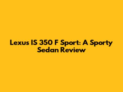 Lexus IS 350 F Sport: A Sporty Sedan Review