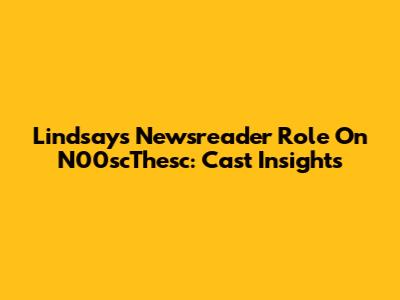 Lindsay's Newsreader Role On N00scThesc: Cast Insights