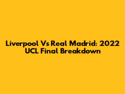 Liverpool Vs Real Madrid: 2022 UCL Final Breakdown