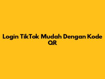 Login TikTok Mudah Dengan Kode QR