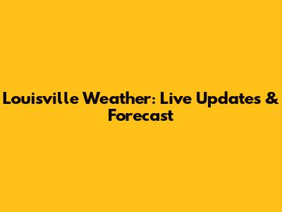 Louisville Weather: Live Updates & Forecast