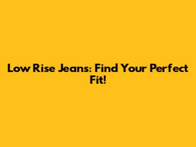 Low Rise Jeans: Find Your Perfect Fit!