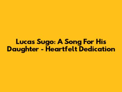 Lucas Sugo: A Song For His Daughter - Heartfelt Dedication