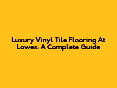 Luxury Vinyl Tile Flooring At Lowe's: A Complete Guide