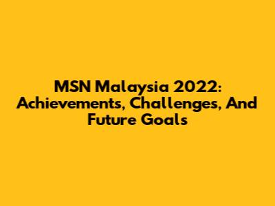MSN Malaysia 2022: Achievements, Challenges, And Future Goals
