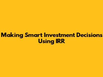 Making Smart Investment Decisions Using IRR