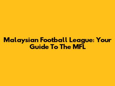 Malaysian Football League: Your Guide To The MFL