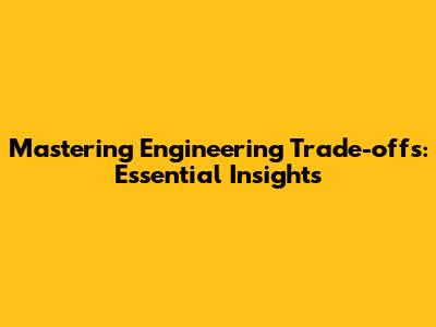 Mastering Engineering Trade-offs: Essential Insights
