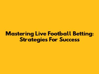 Mastering Live Football Betting: Strategies For Success