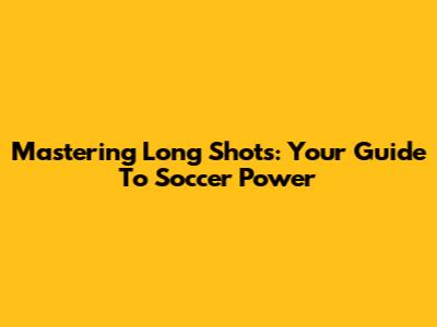 Mastering Long Shots: Your Guide To Soccer Power