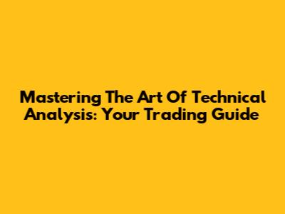 Mastering The Art Of Technical Analysis: Your Trading Guide