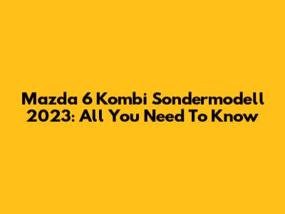 Mazda 6 Kombi Sondermodell 2023: All You Need To Know
