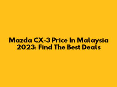 Mazda CX-3 Price In Malaysia 2023: Find The Best Deals