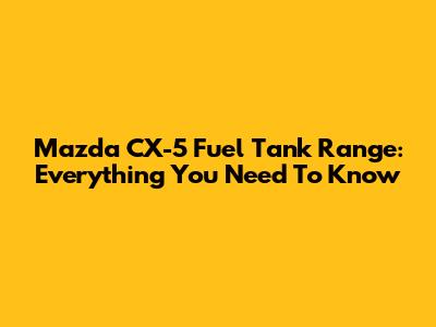 Mazda CX-5 Fuel Tank Range: Everything You Need To Know