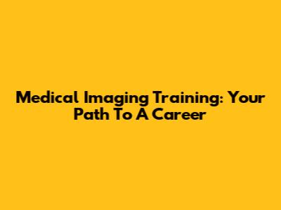 Medical Imaging Training: Your Path To A Career