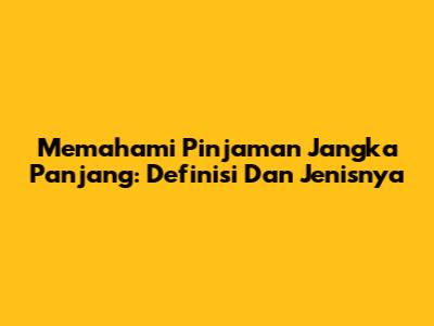 Memahami Pinjaman Jangka Panjang: Definisi Dan Jenisnya