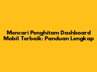 Mencari Penghitam Dashboard Mobil Terbaik: Panduan Lengkap