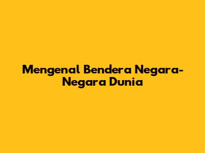 Mengenal Bendera Negara-Negara Dunia