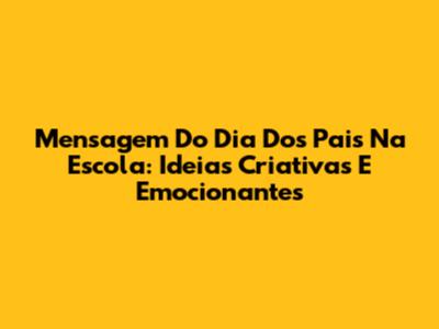 Mensagem Do Dia Dos Pais Na Escola: Ideias Criativas E Emocionantes