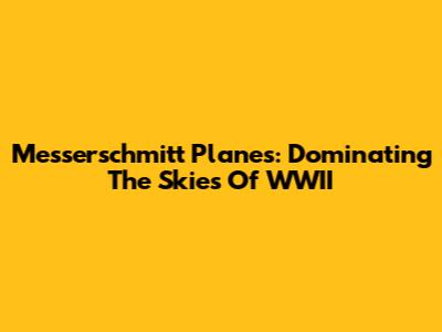 Messerschmitt Planes: Dominating The Skies Of WWII