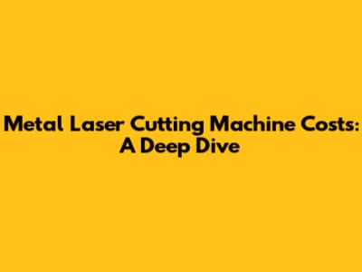 Metal Laser Cutting Machine Costs: A Deep Dive