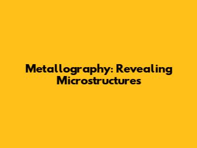 Metallography: Revealing Microstructures