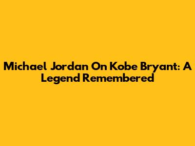 Michael Jordan On Kobe Bryant: A Legend Remembered