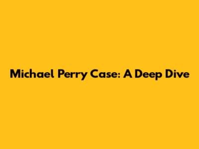 Michael Perry Case: A Deep Dive