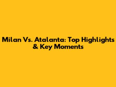 Milan Vs. Atalanta: Top Highlights & Key Moments