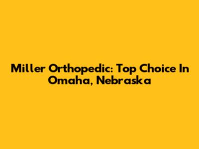 Miller Orthopedic: Top Choice In Omaha, Nebraska