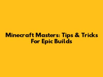Minecraft Masters: Tips & Tricks For Epic Builds