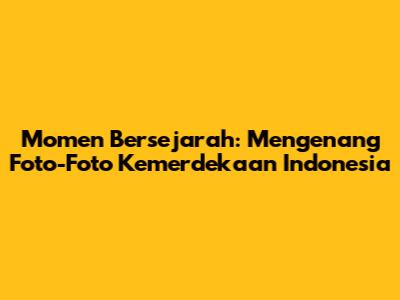 Momen Bersejarah: Mengenang Foto-Foto Kemerdekaan Indonesia