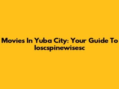 Movies In Yuba City: Your Guide To Ioscspinewisesc