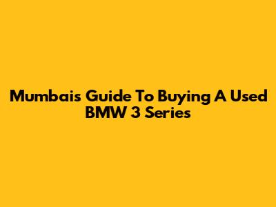 Mumbai's Guide To Buying A Used BMW 3 Series