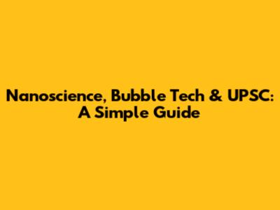 Nanoscience, Bubble Tech & UPSC: A Simple Guide