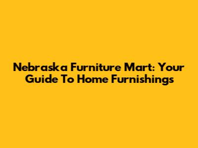 Nebraska Furniture Mart: Your Guide To Home Furnishings