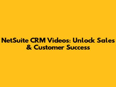 NetSuite CRM Videos: Unlock Sales & Customer Success