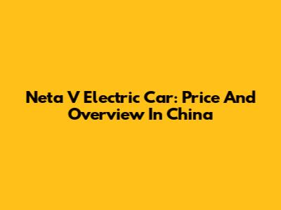 Neta V Electric Car: Price And Overview In China