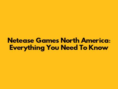 Netease Games North America: Everything You Need To Know
