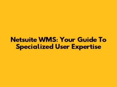 Netsuite WMS: Your Guide To Specialized User Expertise