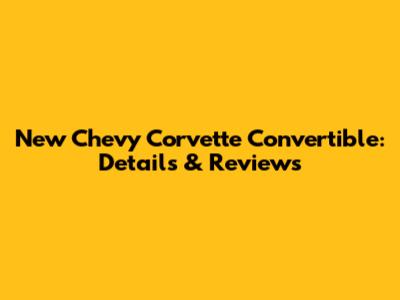 New Chevy Corvette Convertible: Details & Reviews