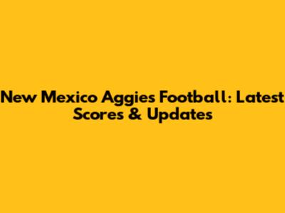 New Mexico Aggies Football: Latest Scores & Updates