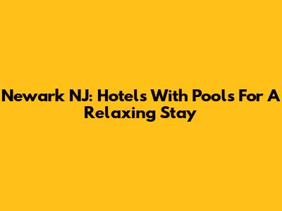 Newark NJ: Hotels With Pools For A Relaxing Stay