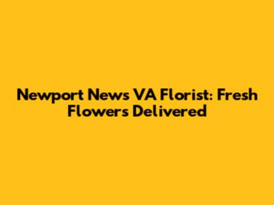 Newport News VA Florist: Fresh Flowers Delivered