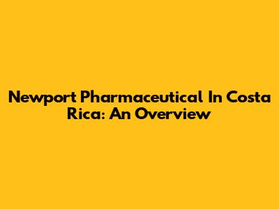 Newport Pharmaceutical In Costa Rica: An Overview
