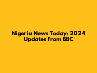 Nigeria News Today: 2024 Updates From BBC