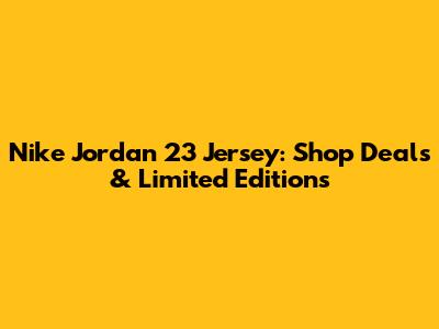 Nike Jordan 23 Jersey: Shop Deals & Limited Editions