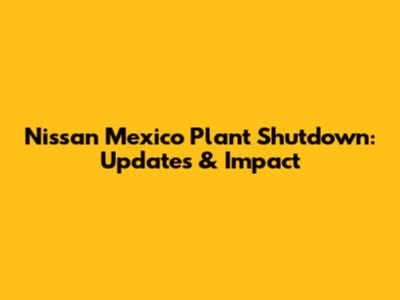 Nissan Mexico Plant Shutdown: Updates & Impact
