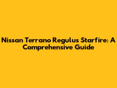 Nissan Terrano Regulus Starfire: A Comprehensive Guide
