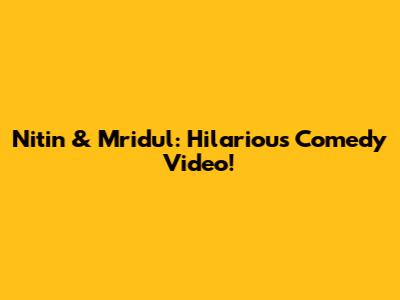 Nitin & Mridul: Hilarious Comedy Video!